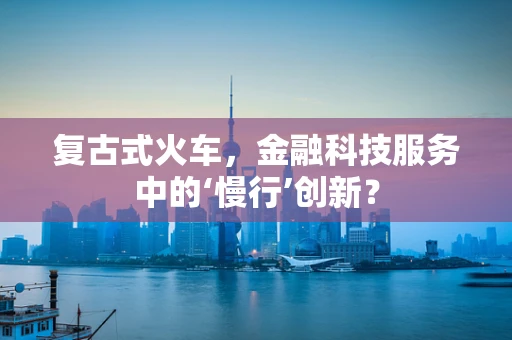 复古式火车，金融科技服务中的‘慢行’创新？