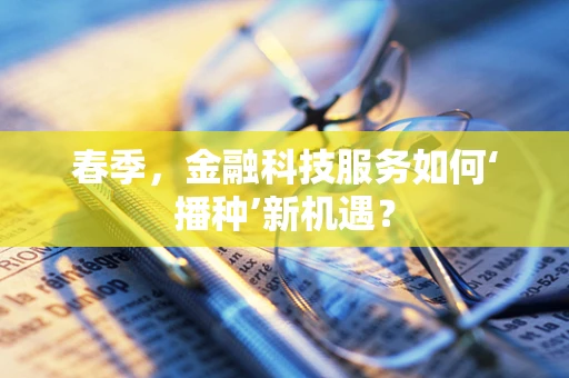 春季，金融科技服务如何‘播种’新机遇？