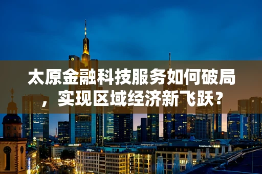 太原金融科技服务如何破局，实现区域经济新飞跃？