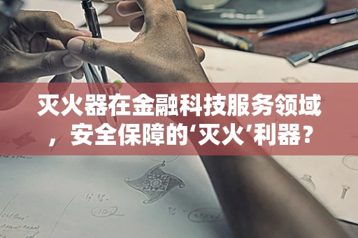 灭火器在金融科技服务领域，安全保障的‘灭火’利器？