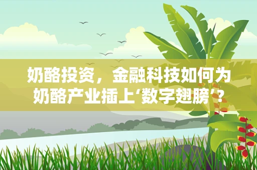 奶酪投资，金融科技如何为奶酪产业插上‘数字翅膀’？