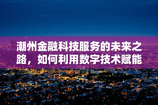 潮州金融科技服务的未来之路，如何利用数字技术赋能地方经济？