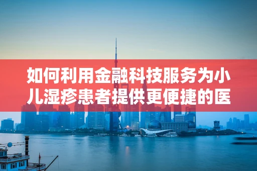 如何利用金融科技服务为小儿湿疹患者提供更便捷的医疗支付解决方案？