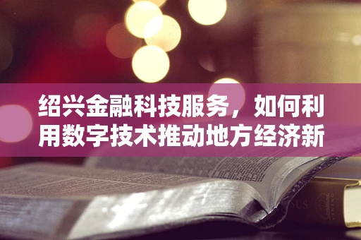 绍兴金融科技服务，如何利用数字技术推动地方经济新增长？
