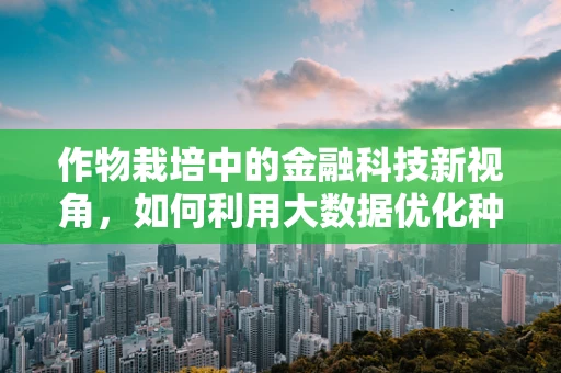作物栽培中的金融科技新视角，如何利用大数据优化种植决策？