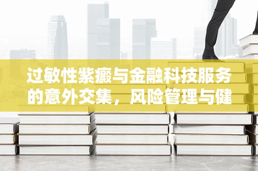 过敏性紫癜与金融科技服务的意外交集，风险管理与健康保障的双重挑战