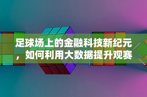 足球场上的金融科技新纪元，如何利用大数据提升观赛体验？