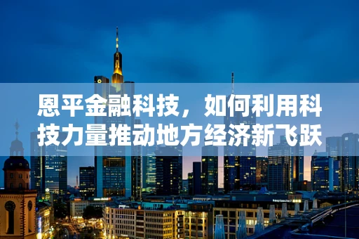 恩平金融科技，如何利用科技力量推动地方经济新飞跃？
