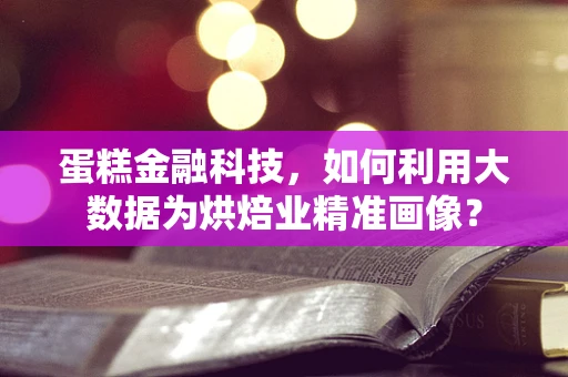 蛋糕金融科技，如何利用大数据为烘焙业精准画像？