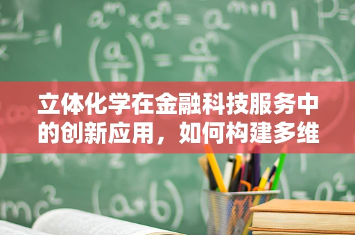 立体化学在金融科技服务中的创新应用，如何构建多维度的风险评估模型？