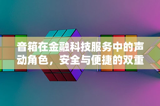 音箱在金融科技服务中的声动角色，安全与便捷的双重考量