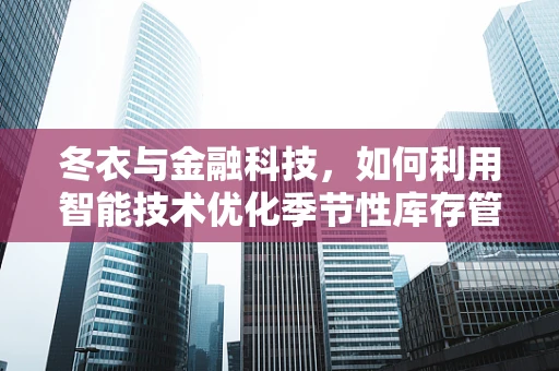 冬衣与金融科技，如何利用智能技术优化季节性库存管理？