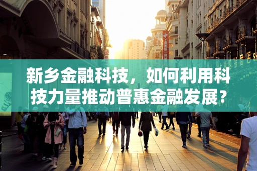 新乡金融科技，如何利用科技力量推动普惠金融发展？