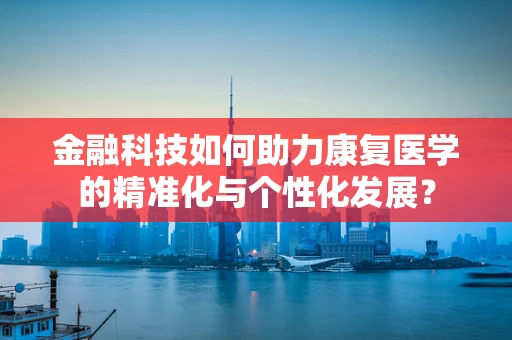 金融科技如何助力康复医学的精准化与个性化发展？
