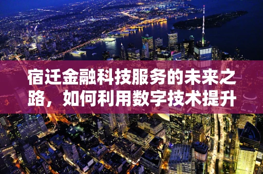 宿迁金融科技服务的未来之路，如何利用数字技术提升普惠金融的深度与广度？