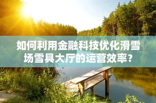 如何利用金融科技优化滑雪场雪具大厅的运营效率？