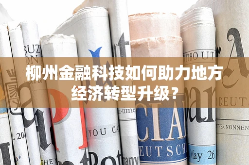 柳州金融科技如何助力地方经济转型升级？