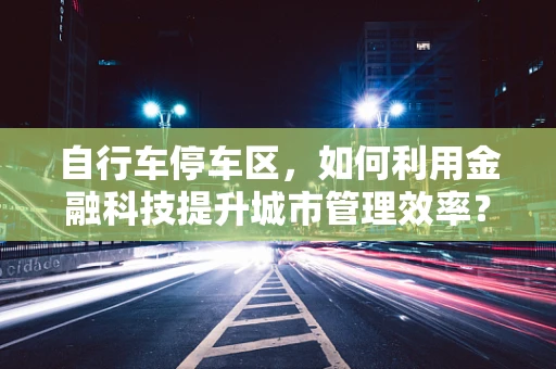 自行车停车区，如何利用金融科技提升城市管理效率？