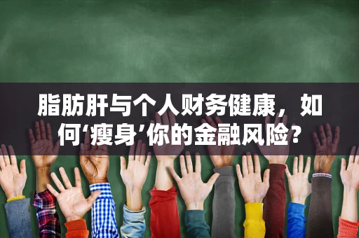 脂肪肝与个人财务健康，如何‘瘦身’你的金融风险？
