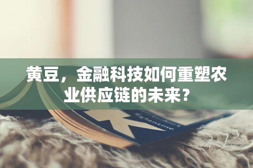 黄豆，金融科技如何重塑农业供应链的未来？