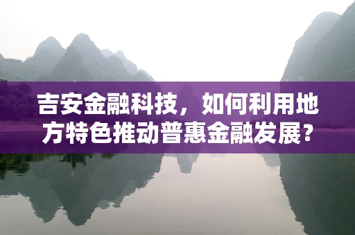 吉安金融科技，如何利用地方特色推动普惠金融发展？
