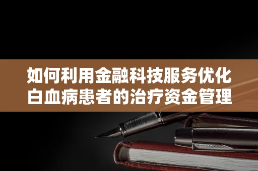 如何利用金融科技服务优化白血病患者的治疗资金管理？