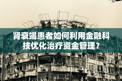 肾衰竭患者如何利用金融科技优化治疗资金管理？