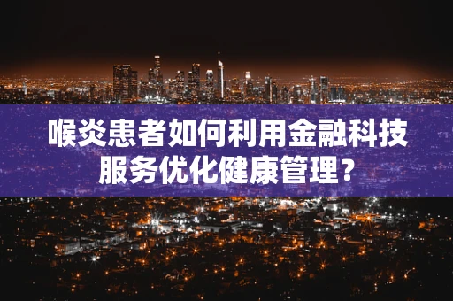 喉炎患者如何利用金融科技服务优化健康管理？