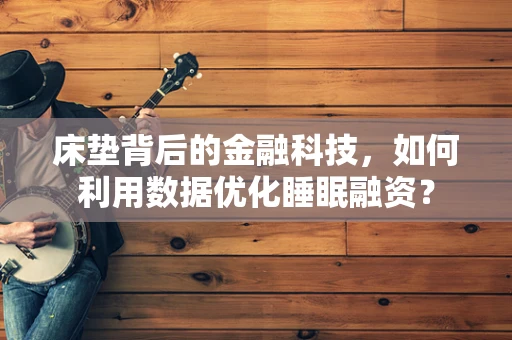 床垫背后的金融科技，如何利用数据优化睡眠融资？