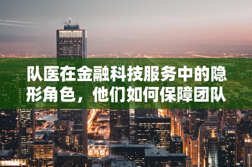 队医在金融科技服务中的隐形角色，他们如何保障团队健康与高效？