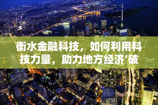 衡水金融科技，如何利用科技力量，助力地方经济‘破浪前行’？