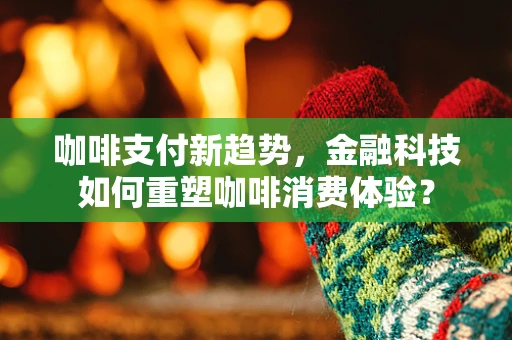 咖啡支付新趋势，金融科技如何重塑咖啡消费体验？