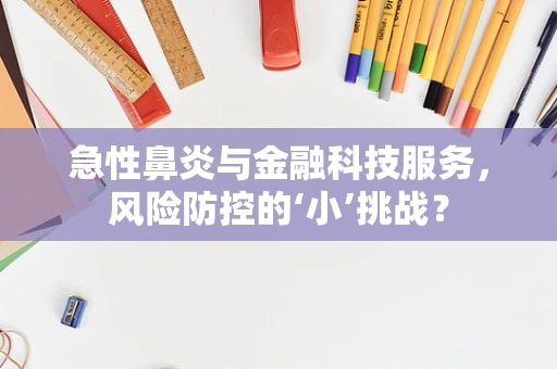 急性鼻炎与金融科技服务，风险防控的‘小’挑战？