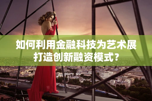 如何利用金融科技为艺术展打造创新融资模式？