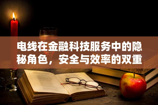 电线在金融科技服务中的隐秘角色，安全与效率的双重保障？