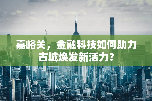 嘉峪关，金融科技如何助力古城焕发新活力？