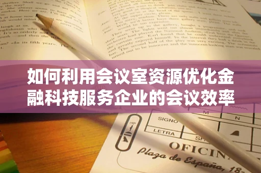 如何利用会议室资源优化金融科技服务企业的会议效率？
