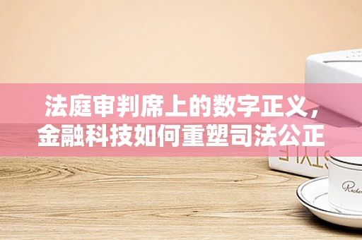 法庭审判席上的数字正义，金融科技如何重塑司法公正？