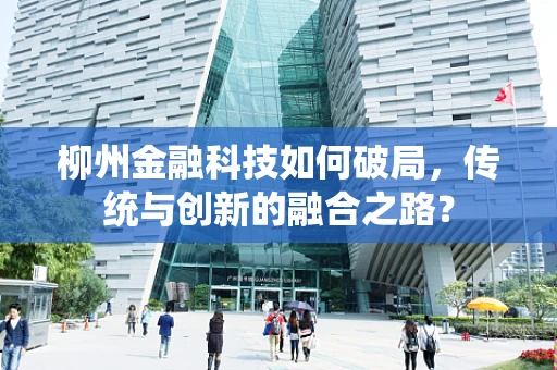 柳州金融科技如何破局，传统与创新的融合之路？