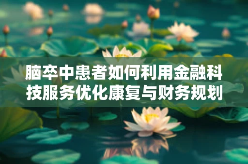 脑卒中患者如何利用金融科技服务优化康复与财务规划？