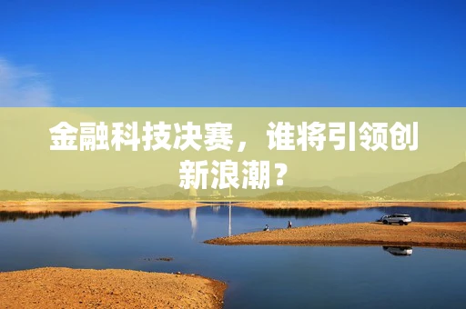 金融科技决赛，谁将引领创新浪潮？