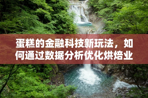 蛋糕的金融科技新玩法，如何通过数据分析优化烘焙业融资？