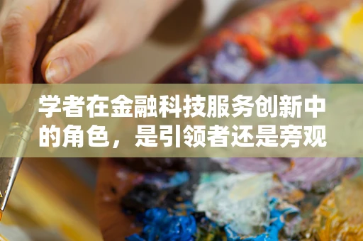 学者在金融科技服务创新中的角色，是引领者还是旁观者？