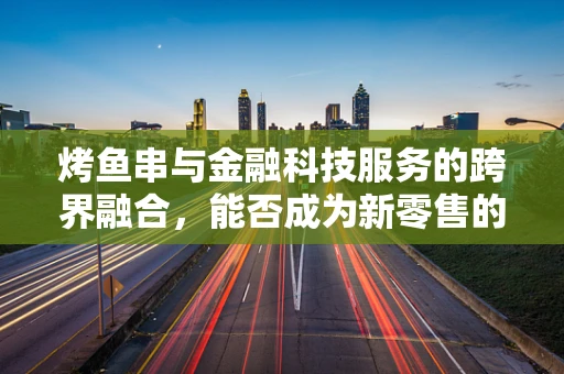烤鱼串与金融科技服务的跨界融合，能否成为新零售的下一个爆点？