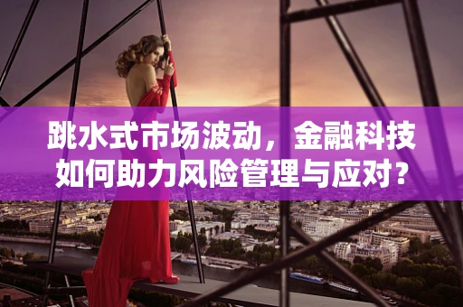 跳水式市场波动，金融科技如何助力风险管理与应对？
