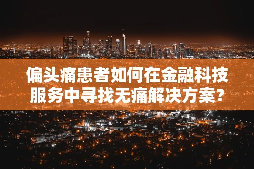 偏头痛患者如何在金融科技服务中寻找无痛解决方案？