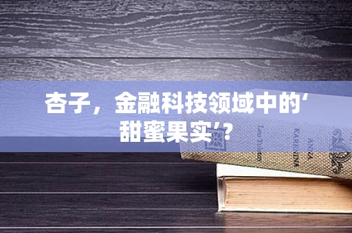 杏子，金融科技领域中的‘甜蜜果实’？