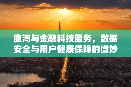 腹泻与金融科技服务，数据安全与用户健康保障的微妙平衡