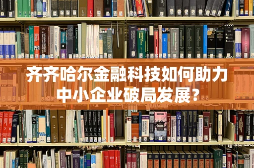 齐齐哈尔金融科技如何助力中小企业破局发展？