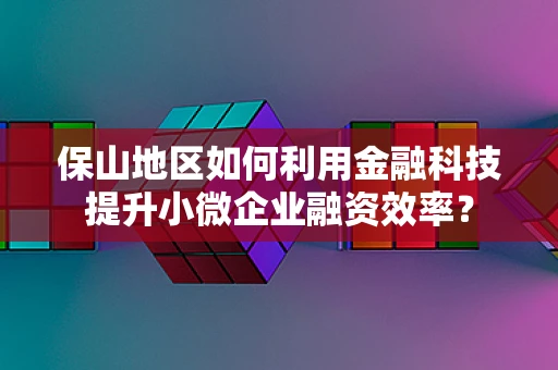 保山地区如何利用金融科技提升小微企业融资效率？